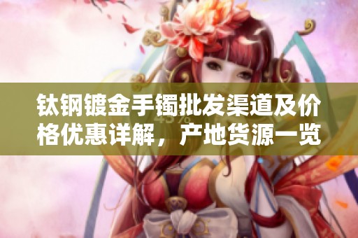 钛钢镀金手镯批发渠道及价格优惠详解，产地货源一览