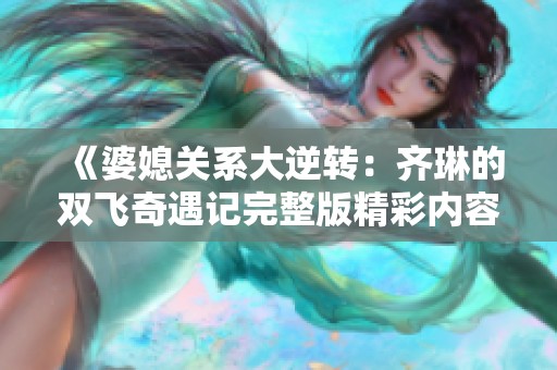 《婆媳关系大逆转：齐琳的双飞奇遇记完整版精彩内容阅读》