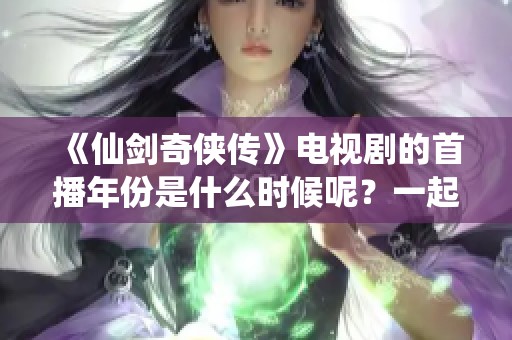《仙剑奇侠传》电视剧的首播年份是什么时候呢？一起来回顾吧！