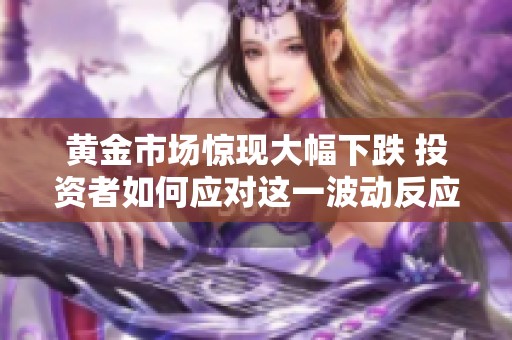 黄金市场惊现大幅下跌 投资者如何应对这一波动反应