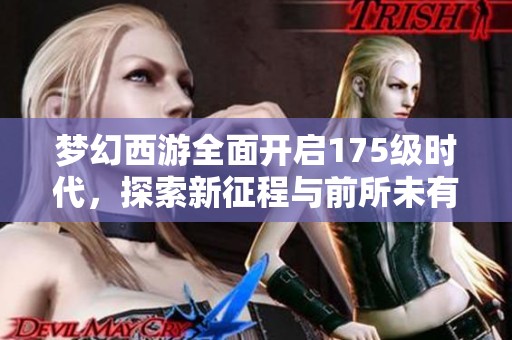 梦幻西游全面开启175级时代，探索新征程与前所未有的挑战
