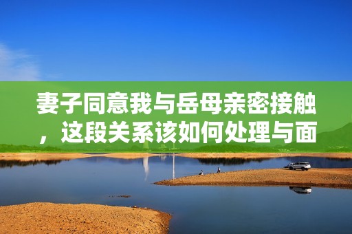 妻子同意我与岳母亲密接触，这段关系该如何处理与面对