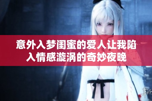 意外入梦闺蜜的爱人让我陷入情感漩涡的奇妙夜晚