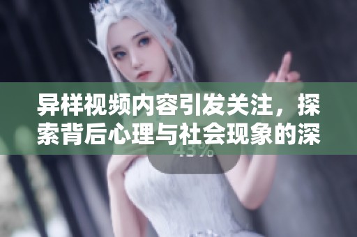 异样视频内容引发关注，探索背后心理与社会现象的深层原因