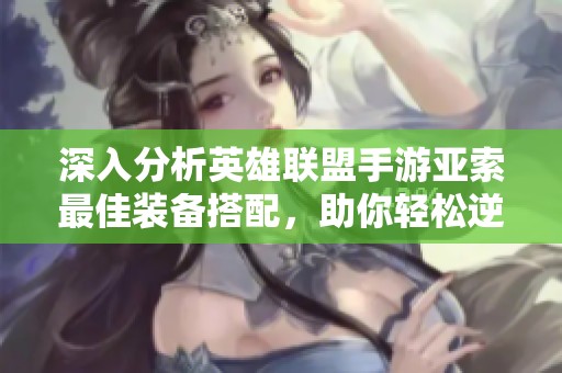 深入分析英雄联盟手游亚索最佳装备搭配，助你轻松逆风翻盘