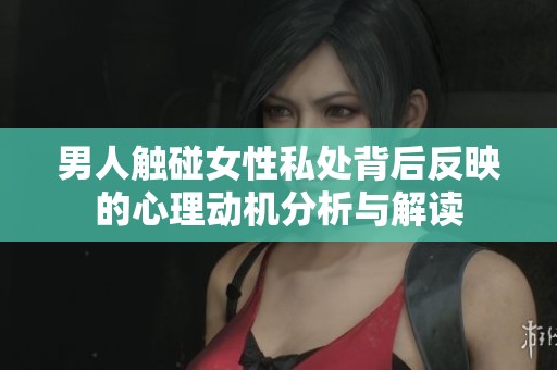 男人触碰女性私处背后反映的心理动机分析与解读