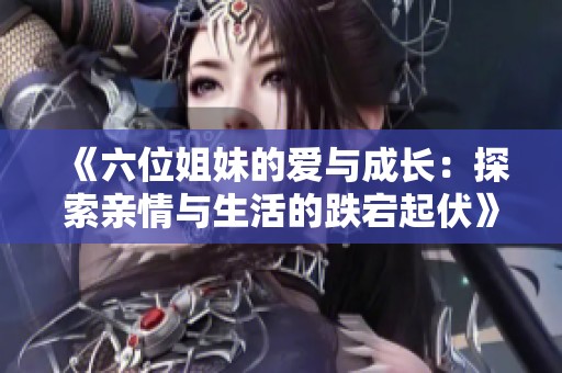 《六位姐妹的爱与成长：探索亲情与生活的跌宕起伏》