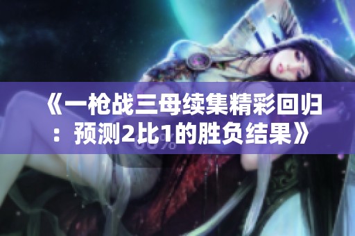 《一枪战三母续集精彩回归：预测2比1的胜负结果》