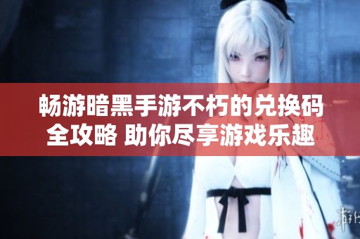 畅游暗黑手游不朽的兑换码全攻略 助你尽享游戏乐趣