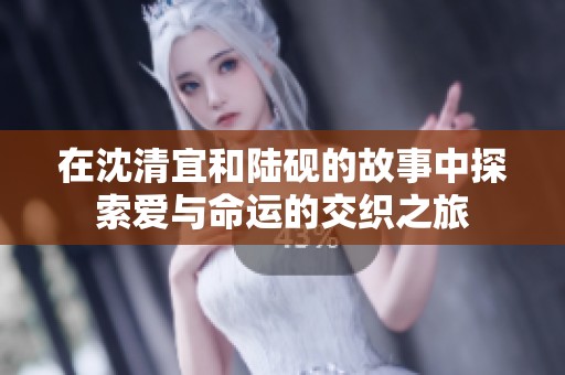 在沈清宜和陆砚的故事中探索爱与命运的交织之旅