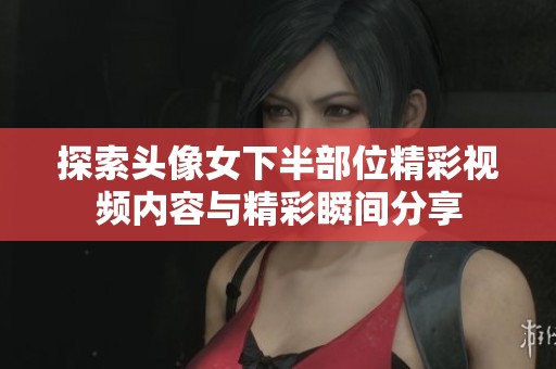 探索头像女下半部位精彩视频内容与精彩瞬间分享