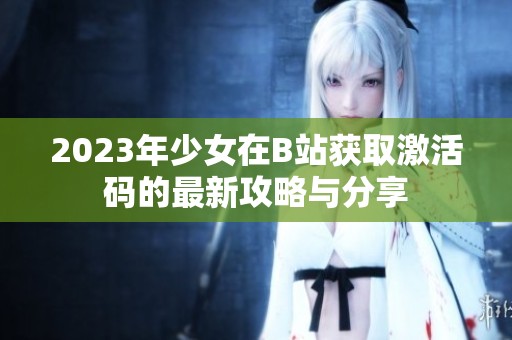 2023年少女在B站获取激活码的最新攻略与分享