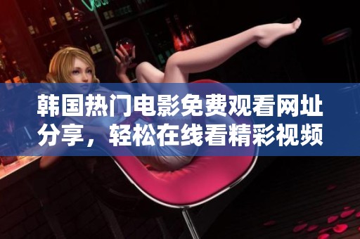 韩国热门电影免费观看网址分享，轻松在线看精彩视频和电影推荐
