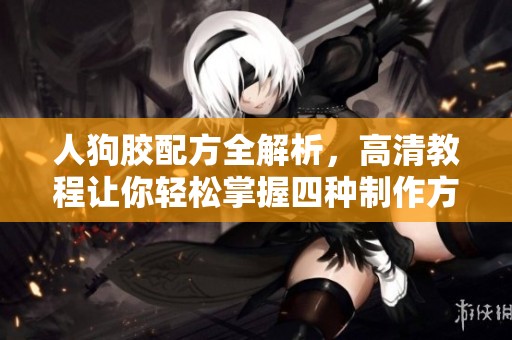 人狗胶配方全解析，高清教程让你轻松掌握四种制作方法
