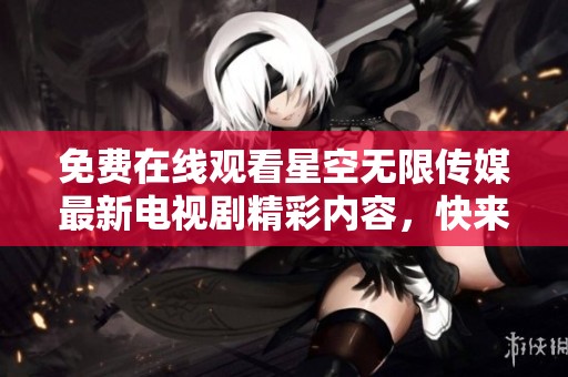 免费在线观看星空无限传媒最新电视剧精彩内容，快来观看吧！