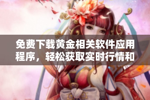 免费下载黄金相关软件应用程序，轻松获取实时行情和资讯服务