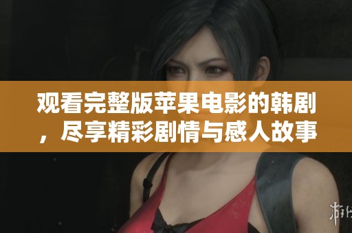 观看完整版苹果电影的韩剧，尽享精彩剧情与感人故事