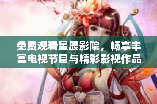 免费观看星辰影院，畅享丰富电视节目与精彩影视作品