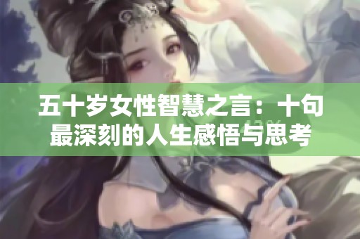 五十岁女性智慧之言：十句最深刻的人生感悟与思考