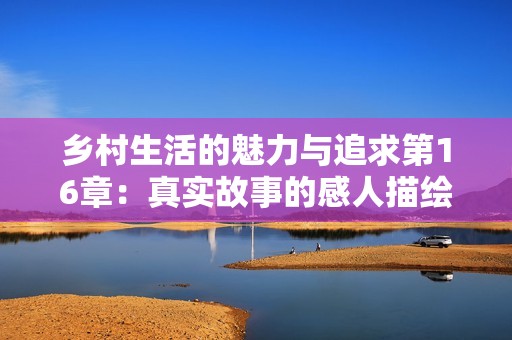 乡村生活的魅力与追求第16章：真实故事的感人描绘与反思