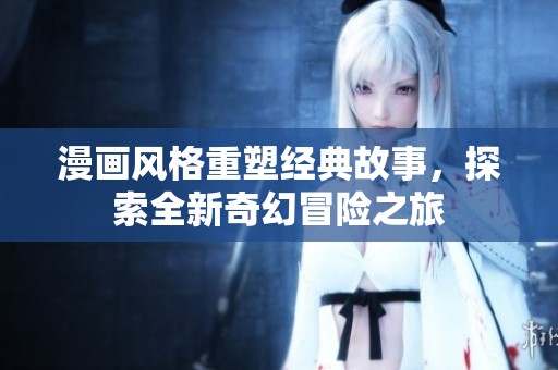 漫画风格重塑经典故事，探索全新奇幻冒险之旅