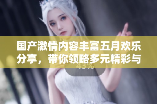 国产激情内容丰富五月欢乐分享，带你领略多元精彩与热情魅力