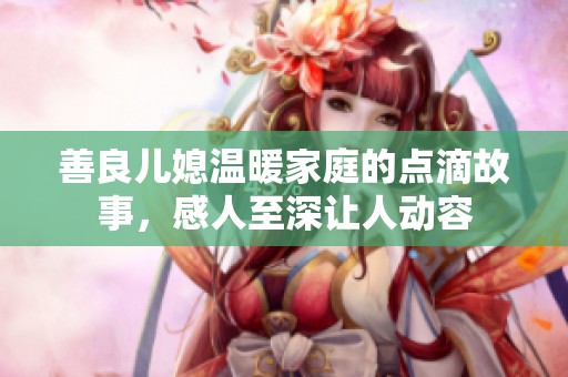 善良儿媳温暖家庭的点滴故事，感人至深让人动容
