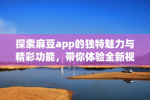 探索麻豆app的独特魅力与精彩功能，带你体验全新视角