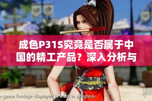 成色P31S究竟是否属于中国的精工产品？深入分析与探讨