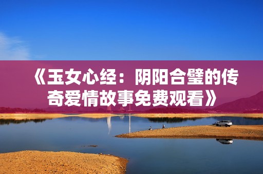 《玉女心经：阴阳合璧的传奇爱情故事免费观看》