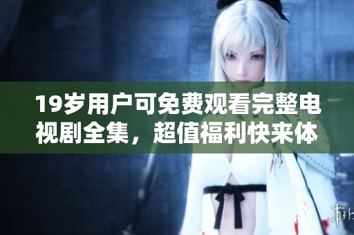 19岁用户可免费观看完整电视剧全集，超值福利快来体验！