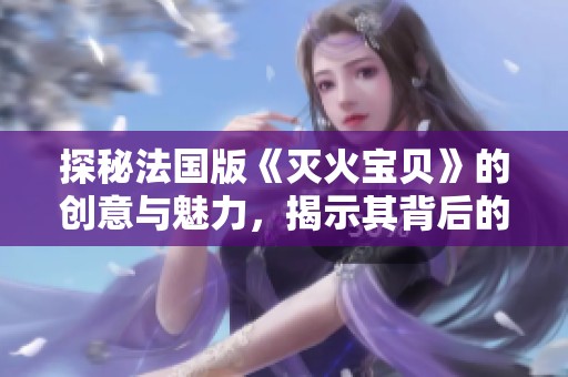探秘法国版《灭火宝贝》的创意与魅力，揭示其背后的深刻含义