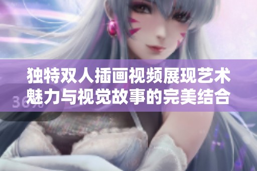 独特双人插画视频展现艺术魅力与视觉故事的完美结合