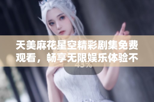 天美麻花星空精彩剧集免费观看，畅享无限娱乐体验不容错过