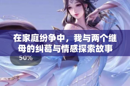 在家庭纷争中，我与两个继母的纠葛与情感探索故事
