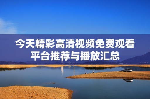 今天精彩高清视频免费观看平台推荐与播放汇总