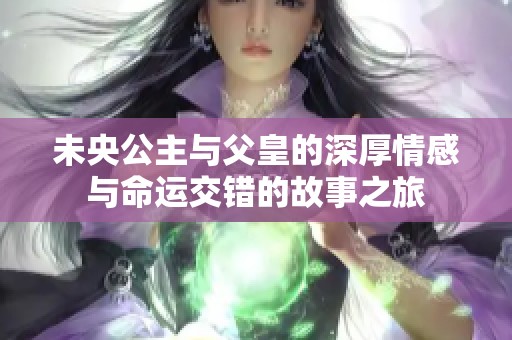 未央公主与父皇的深厚情感与命运交错的故事之旅