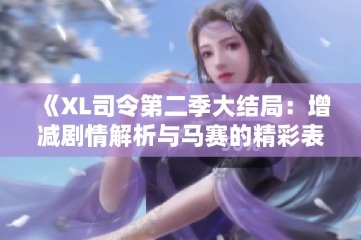 《XL司令第二季大结局：增减剧情解析与马赛的精彩表现》