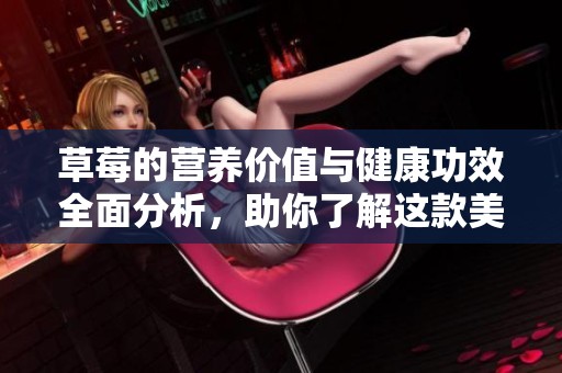 草莓的营养价值与健康功效全面分析，助你了解这款美味水果的秘密