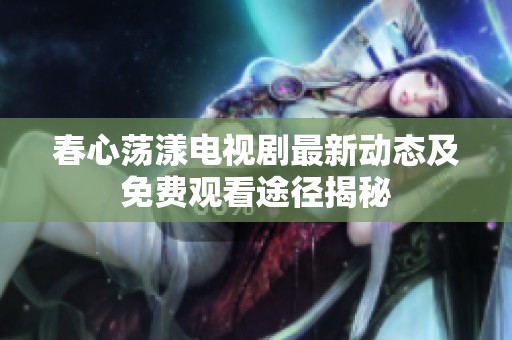 春心荡漾电视剧最新动态及免费观看途径揭秘