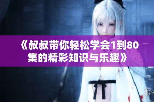 《叔叔带你轻松学会1到80集的精彩知识与乐趣》