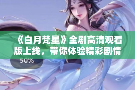 《白月梵星》全剧高清观看版上线，带你体验精彩剧情与视觉盛宴