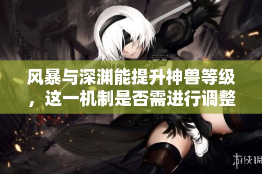 风暴与深渊能提升神兽等级，这一机制是否需进行调整和修复