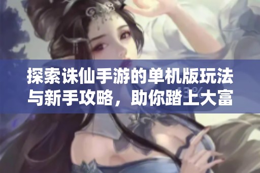 探索诛仙手游的单机版玩法与新手攻略，助你踏上大富豪之路