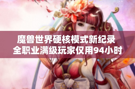 魔兽世界硬核模式新纪录 全职业满级玩家仅用94小时完成挑战
