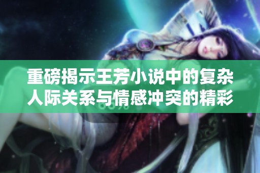 重磅揭示王芳小说中的复杂人际关系与情感冲突的精彩故事
