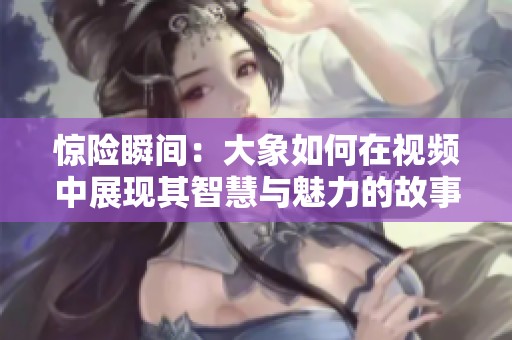 惊险瞬间：大象如何在视频中展现其智慧与魅力的故事