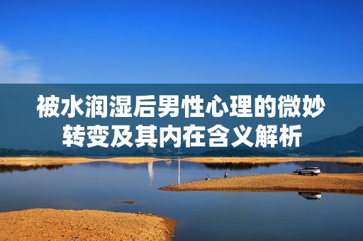 被水润湿后男性心理的微妙转变及其内在含义解析
