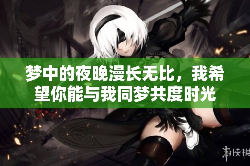 梦中的夜晚漫长无比，我希望你能与我同梦共度时光
