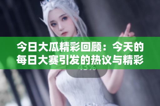 今日大瓜精彩回顾：今天的每日大赛引发的热议与精彩瞬间解析